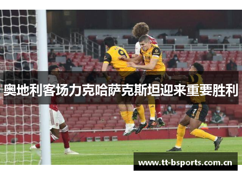 奥地利客场力克哈萨克斯坦迎来重要胜利 奥地利客场力克哈萨克斯坦迎来重要胜利