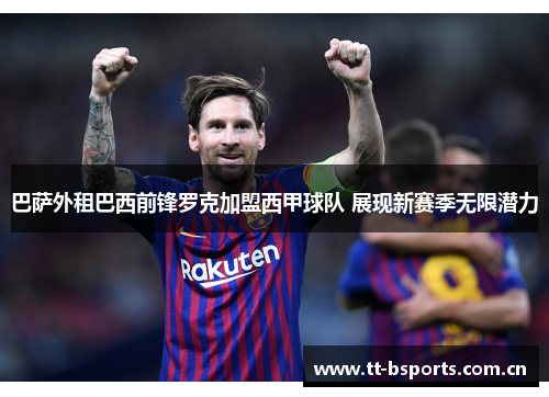 巴萨外租巴西前锋罗克加盟西甲球队 展现新赛季无限潜力 巴萨外租巴西前锋罗克加盟西甲球队 展现新赛季无限潜力
